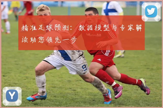 精准足球预测：数据模型与专家解读助您领先一步