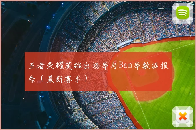 王者荣耀英雄出场率与Ban率数据报告（最新赛季）