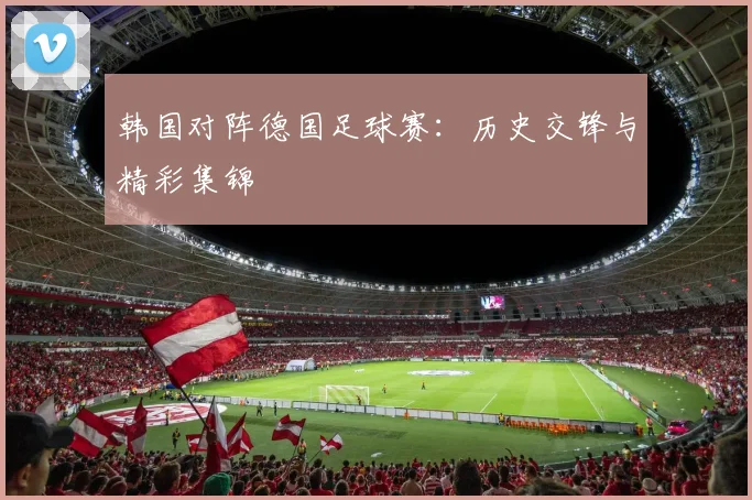 韩国对阵德国足球赛：历史交锋与精彩集锦